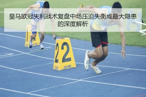 皇马欧冠失利战术复盘中场压迫失衡成最大隐患的深度解析