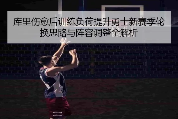 库里伤愈后训练负荷提升勇士新赛季轮换思路与阵容调整全解析