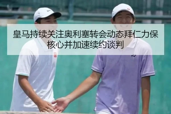 皇马持续关注奥利塞转会动态拜仁力保核心并加速续约谈判