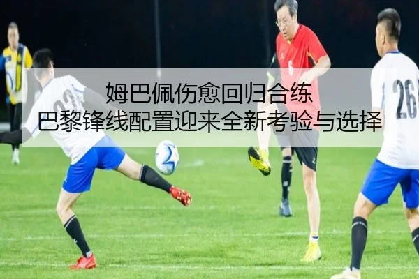 姆巴佩伤愈回归合练 巴黎锋线配置迎来全新考验与选择